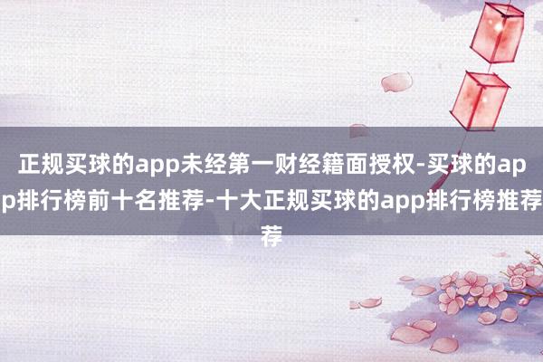 正规买球的app未经第一财经籍面授权-买球的app排行榜前十名推荐-十大正规买球的app排行榜推荐