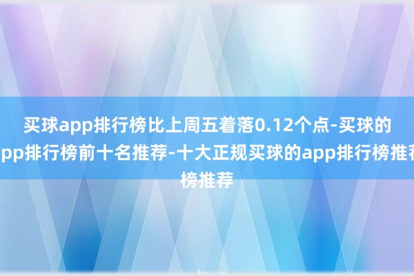 买球app排行榜比上周五着落0.12个点-买球的app排行榜前十名推荐-十大正规买球的app排行榜推荐