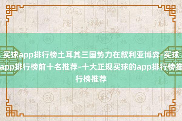 买球app排行榜土耳其三国势力在叙利亚博弈-买球的app排行榜前十名推荐-十大正规买球的app排行榜推荐