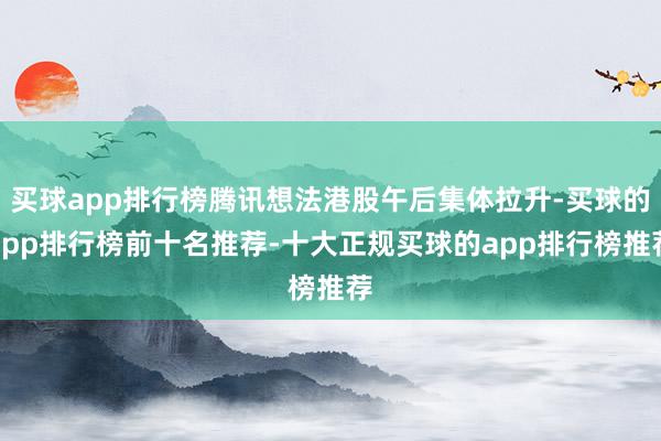 买球app排行榜腾讯想法港股午后集体拉升-买球的app排行榜前十名推荐-十大正规买球的app排行榜推荐