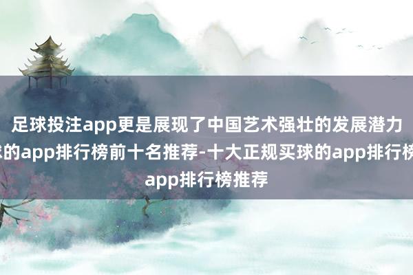 足球投注app更是展现了中国艺术强壮的发展潜力-买球的app排行榜前十名推荐-十大正规买球的app排行榜推荐