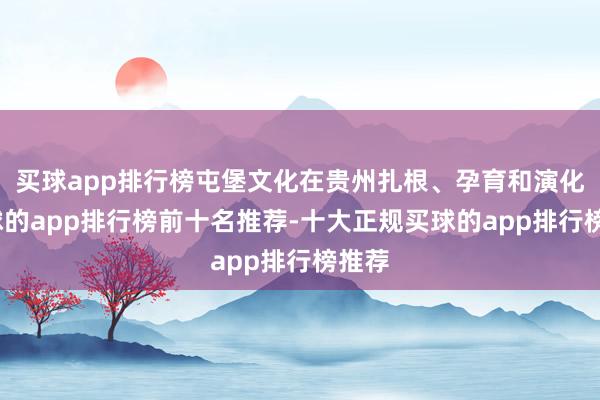 买球app排行榜屯堡文化在贵州扎根、孕育和演化-买球的app排行榜前十名推荐-十大正规买球的app排行榜推荐