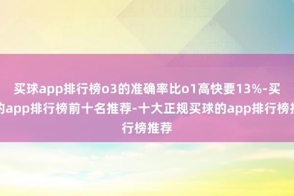 买球app排行榜o3的准确率比o1高快要13%-买球的app排行榜前十名推荐-十大正规买球的app排行榜推荐