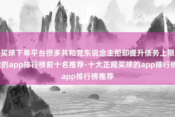 买球下单平台很多共和党东说念主拒却提升债务上限-买球的app排行榜前十名推荐-十大正规买球的app排行榜推荐