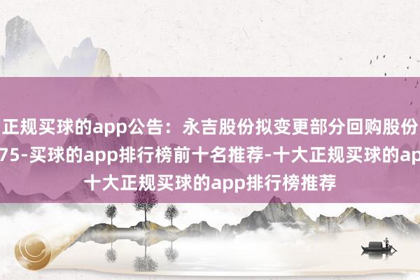 正规买球的app公告：永吉股份拟变更部分回购股份用途并刊出175-买球的app排行榜前十名推荐-十大正规买球的app排行榜推荐