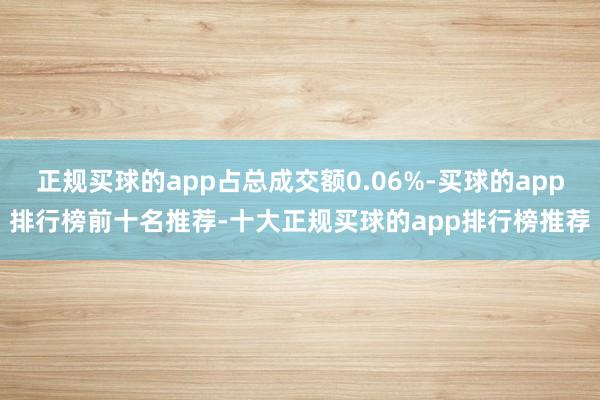 正规买球的app占总成交额0.06%-买球的app排行榜前十名推荐-十大正规买球的app排行榜推荐