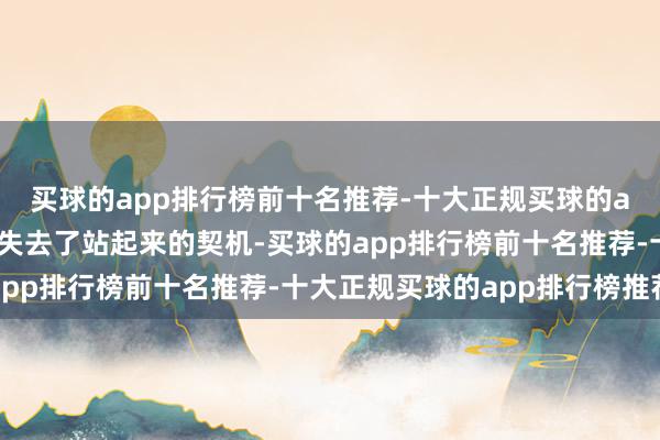 买球的app排行榜前十名推荐-十大正规买球的app排行榜推荐他弥远失去了站起来的契机-买球的app排行榜前十名推荐-十大正规买球的app排行榜推荐