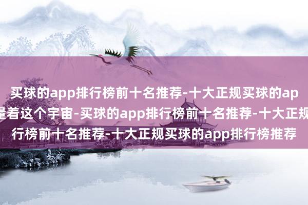 买球的app排行榜前十名推荐-十大正规买球的app排行榜推荐酷爱地端量着这个宇宙-买球的app排行榜前十名推荐-十大正规买球的app排行榜推荐