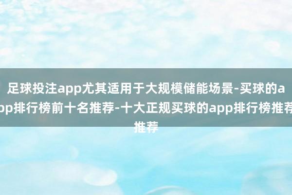 足球投注app尤其适用于大规模储能场景-买球的app排行榜前十名推荐-十大正规买球的app排行榜推荐