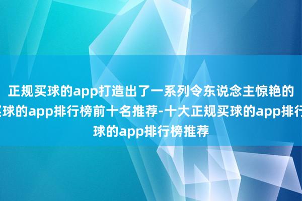 正规买球的app打造出了一系列令东说念主惊艳的包包-买球的app排行榜前十名推荐-十大正规买球的app排行榜推荐