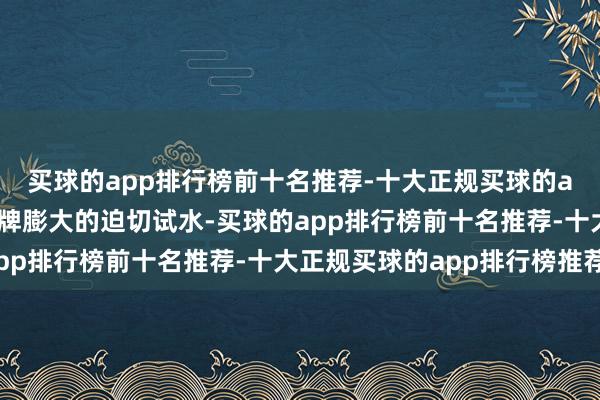 买球的app排行榜前十名推荐-十大正规买球的app排行榜推荐是其品牌膨大的迫切试水-买球的app排行榜前十名推荐-十大正规买球的app排行榜推荐