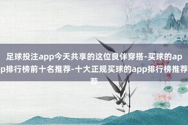 足球投注app今天共享的这位良伴穿搭-买球的app排行榜前十名推荐-十大正规买球的app排行榜推荐