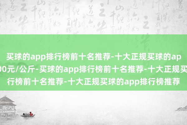 买球的app排行榜前十名推荐-十大正规买球的app排行榜推荐收支9.00元/公斤-买球的app排行榜前十名推荐-十大正规买球的app排行榜推荐