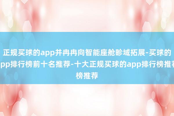 正规买球的app并冉冉向智能座舱畛域拓展-买球的app排行榜前十名推荐-十大正规买球的app排行榜推荐