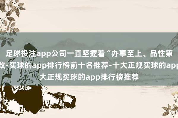 足球投注app公司一直坚握着“办事至上、品性第一、不休篡改-买球的app排行榜前十名推荐-十大正规买球的app排行榜推荐