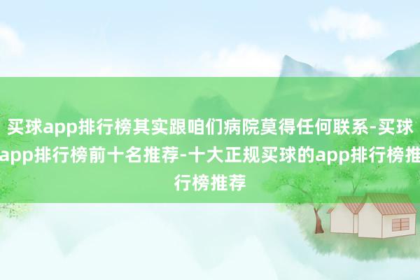 买球app排行榜其实跟咱们病院莫得任何联系-买球的app排行榜前十名推荐-十大正规买球的app排行榜推荐