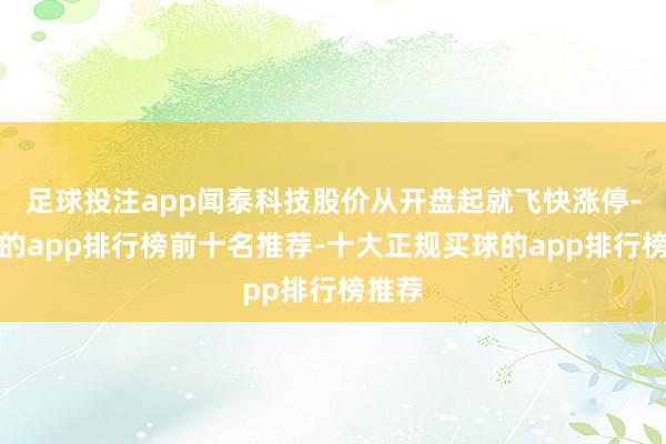 足球投注app闻泰科技股价从开盘起就飞快涨停-买球的app排行榜前十名推荐-十大正规买球的app排行榜推荐