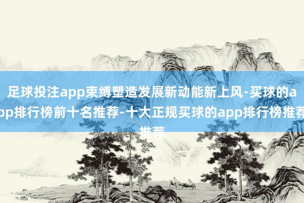 足球投注app束缚塑造发展新动能新上风-买球的app排行榜前十名推荐-十大正规买球的app排行榜推荐