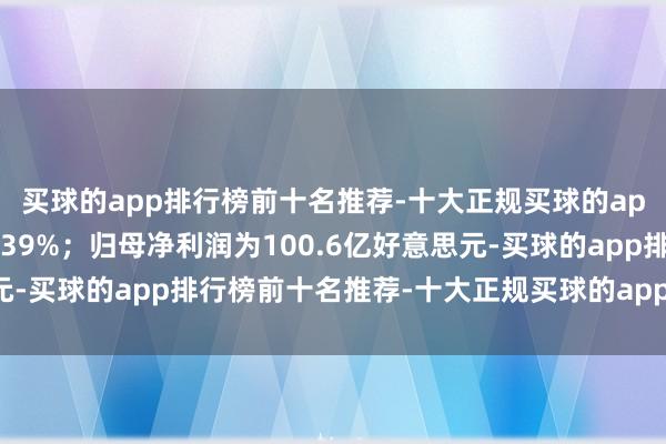 买球的app排行榜前十名推荐-十大正规买球的app排行榜推荐同比增长39%；归母净利润为100.6亿好意思元-买球的app排行榜前十名推荐-十大正规买球的app排行榜推荐