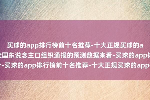 买球的app排行榜前十名推荐-十大正规买球的app排行榜推荐凭据斡旋国东说念主口组织通报的预测数据来看-买球的app排行榜前十名推荐-十大正规买球的app排行榜推荐