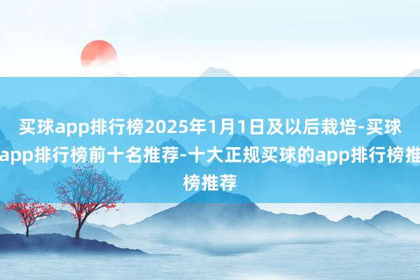 买球app排行榜2025年1月1日及以后栽培-买球的app排行榜前十名推荐-十大正规买球的app排行榜推荐