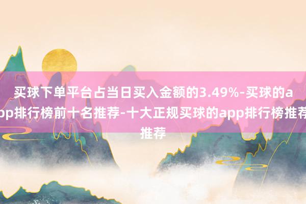 买球下单平台占当日买入金额的3.49%-买球的app排行榜前十名推荐-十大正规买球的app排行榜推荐