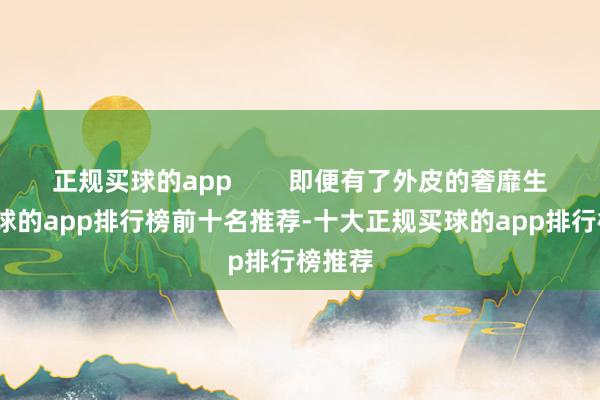 正规买球的app        即便有了外皮的奢靡生活-买球的app排行榜前十名推荐-十大正规买球的app排行榜推荐