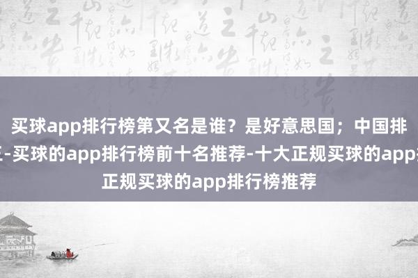 买球app排行榜第又名是谁？是好意思国；中国排第几？第三-买球的app排行榜前十名推荐-十大正规买球的app排行榜推荐