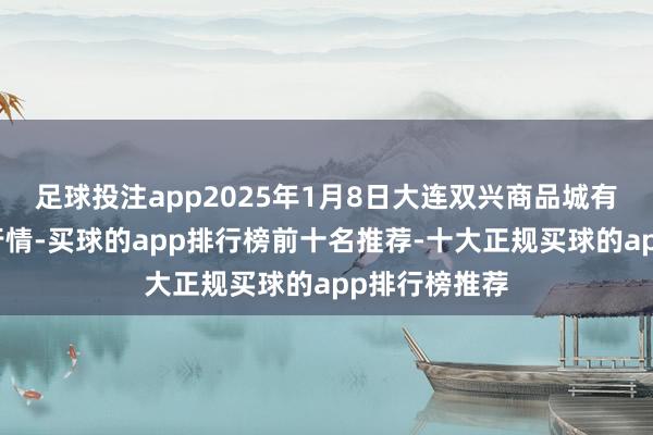 足球投注app2025年1月8日大连双兴商品城有限公司价钱行情-买球的app排行榜前十名推荐-十大正规买球的app排行榜推荐