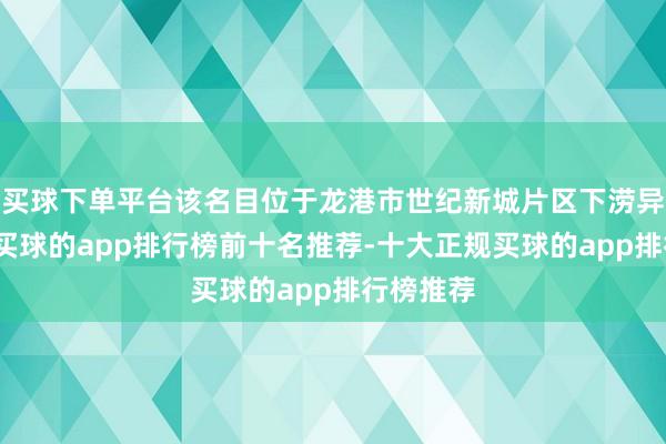 买球下单平台该名目位于龙港市世纪新城片区下涝异日社区-买球的app排行榜前十名推荐-十大正规买球的app排行榜推荐