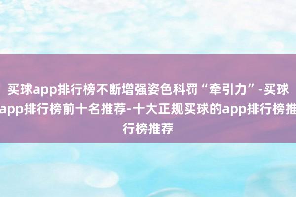 买球app排行榜不断增强姿色科罚“牵引力”-买球的app排行榜前十名推荐-十大正规买球的app排行榜推荐