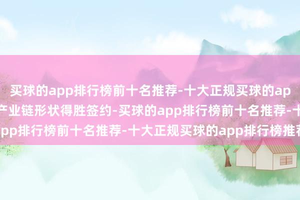 买球的app排行榜前十名推荐-十大正规买球的app排行榜推荐15个阀门产业链形状得胜签约-买球的app排行榜前十名推荐-十大正规买球的app排行榜推荐