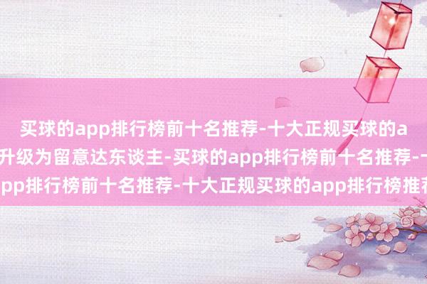 买球的app排行榜前十名推荐-十大正规买球的app排行榜推荐将自动升级为留意达东谈主-买球的app排行榜前十名推荐-十大正规买球的app排行榜推荐