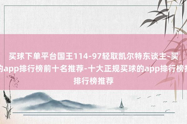 买球下单平台国王114-97轻取凯尔特东谈主-买球的app排行榜前十名推荐-十大正规买球的app排行榜推荐