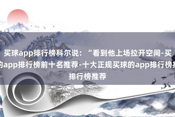 买球app排行榜科尔说：“看到他上场拉开空间-买球的app排行榜前十名推荐-十大正规买球的app排行榜推荐