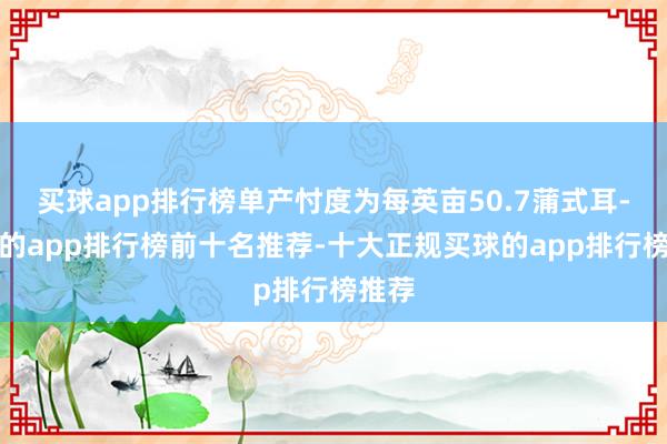 买球app排行榜单产忖度为每英亩50.7蒲式耳-买球的app排行榜前十名推荐-十大正规买球的app排行榜推荐