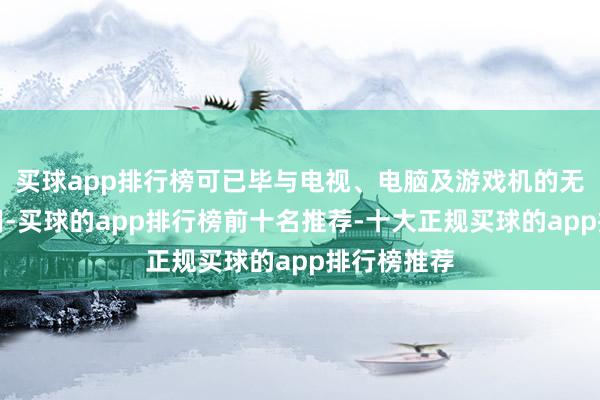 买球app排行榜可已毕与电视、电脑及游戏机的无缝连续即用-买球的app排行榜前十名推荐-十大正规买球的app排行榜推荐