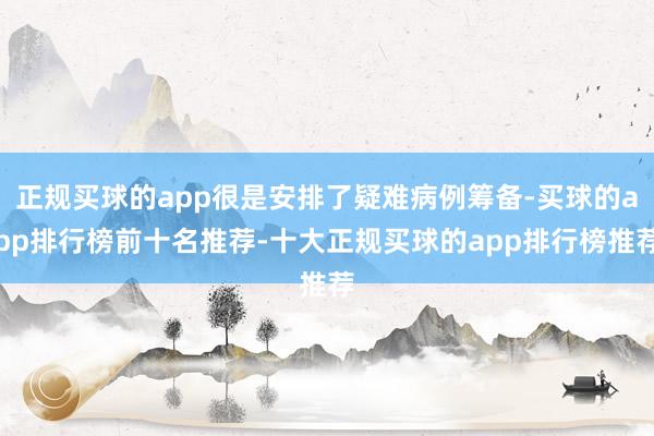 正规买球的app很是安排了疑难病例筹备-买球的app排行榜前十名推荐-十大正规买球的app排行榜推荐