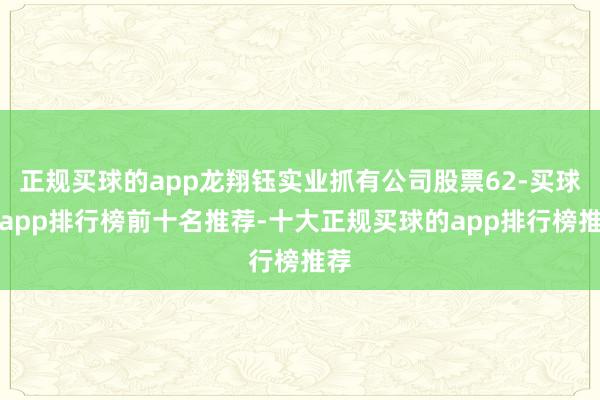 正规买球的app龙翔钰实业抓有公司股票62-买球的app排行榜前十名推荐-十大正规买球的app排行榜推荐