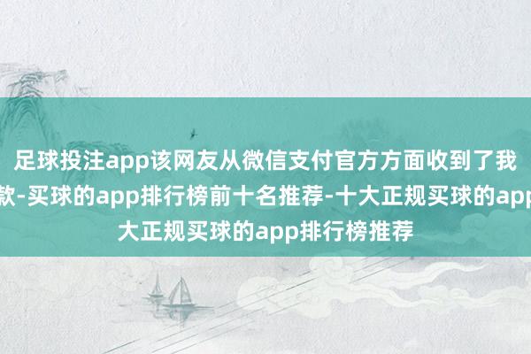 足球投注app该网友从微信支付官方方面收到了我方的被刷钱款-买球的app排行榜前十名推荐-十大正规买球的app排行榜推荐