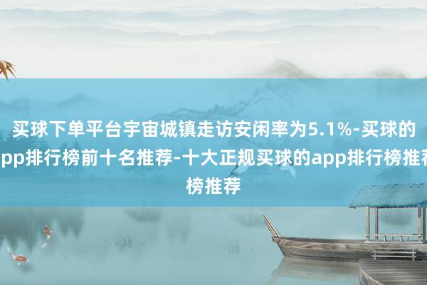 买球下单平台宇宙城镇走访安闲率为5.1%-买球的app排行榜前十名推荐-十大正规买球的app排行榜推荐