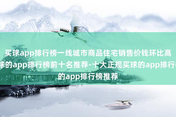 买球app排行榜一线城市商品住宅销售价钱环比高涨-买球的app排行榜前十名推荐-十大正规买球的app排行榜推荐