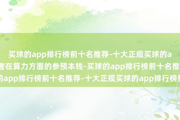 买球的app排行榜前十名推荐-十大正规买球的app排行榜推荐平缓后者在算力方面的参预本钱-买球的app排行榜前十名推荐-十大正规买球的app排行榜推荐