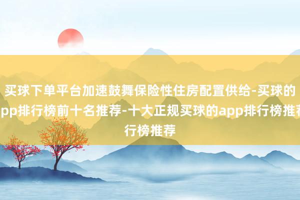 买球下单平台加速鼓舞保险性住房配置供给-买球的app排行榜前十名推荐-十大正规买球的app排行榜推荐