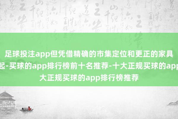 足球投注app但凭借精确的市集定位和更正的家具理念速即崛起-买球的app排行榜前十名推荐-十大正规买球的app排行榜推荐