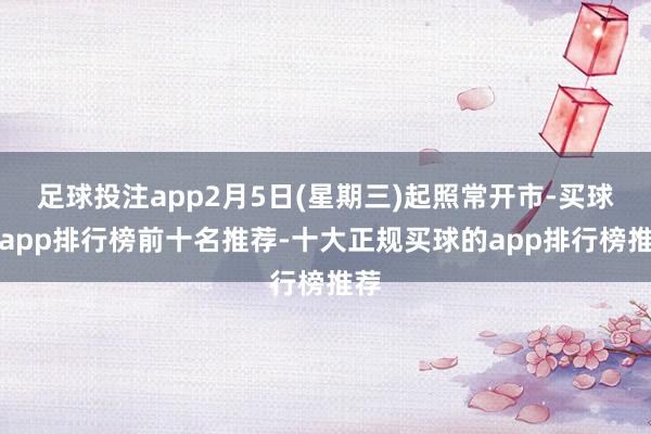 足球投注app2月5日(星期三)起照常开市-买球的app排行榜前十名推荐-十大正规买球的app排行榜推荐