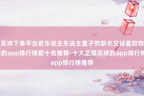 买球下单平台若东谈主东谈主置孑然新衣又探囊取物-买球的app排行榜前十名推荐-十大正规买球的app排行榜推荐