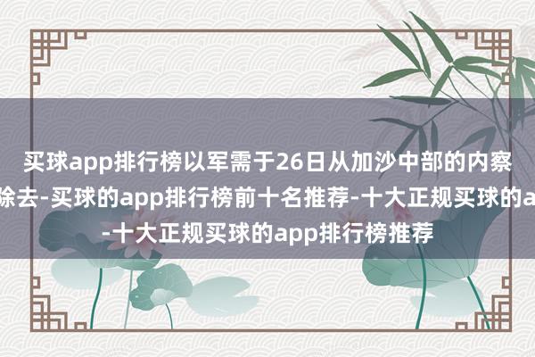 买球app排行榜以军需于26日从加沙中部的内察里姆走廊部分除去-买球的app排行榜前十名推荐-十大正规买球的app排行榜推荐