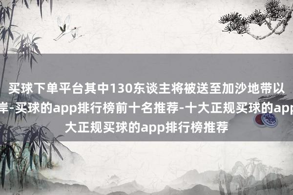 买球下单平台其中130东谈主将被送至加沙地带以及约旦河西岸-买球的app排行榜前十名推荐-十大正规买球的app排行榜推荐