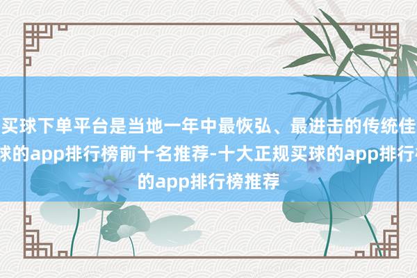 买球下单平台是当地一年中最恢弘、最进击的传统佳节-买球的app排行榜前十名推荐-十大正规买球的app排行榜推荐